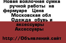Новая войлочная сумка ручной работы, на фермуаре › Цена ­ 1 200 - Московская обл. Одежда, обувь и аксессуары » Аксессуары   